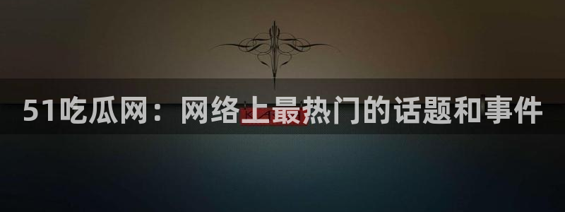 51.cgfun吃瓜：51吃瓜网：网络上最热门的话题和事件