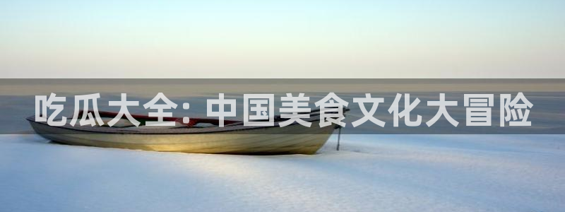 黑料：吃瓜大全: 中国美食文化大冒险