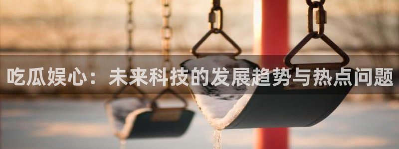 51吃瓜今日必吃刀刀：吃瓜娱心：未来科技的发展趋势与热点问题
