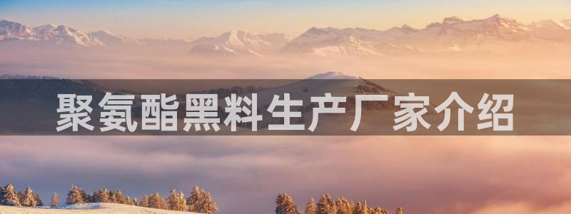 51吃瓜今日吃瓜热门吃瓜：聚氨酯黑料生产厂家介绍