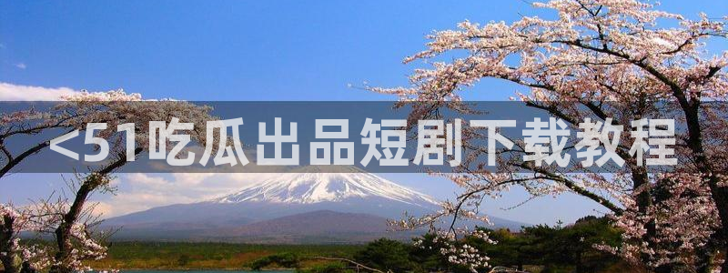 吃瓜下载：<51吃瓜出品短剧下载教程