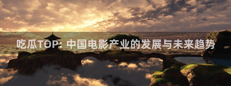 51吃瓜网热门大瓜：吃瓜TOP: 中国电影产业的发展与未来趋势