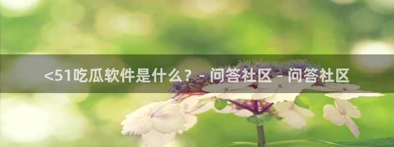黑料 爆料：<51吃瓜软件是什么？- 问答社区 - 问答社区