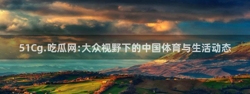 taipeinana51吃瓜：51Cg.吃瓜网:大众视野下的中国体育与生活动态