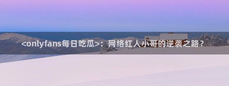 吃瓜网 今日吃瓜 热门大瓜：<onlyfans每日吃瓜>：网络红人小哥的逆袭之路？