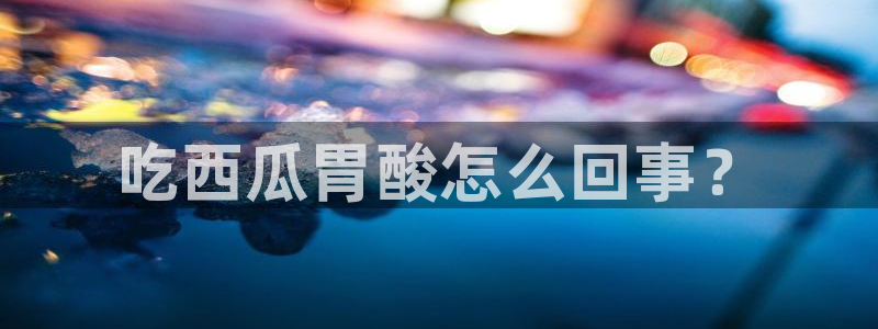 黑料软件：吃西瓜胃酸怎么回事？