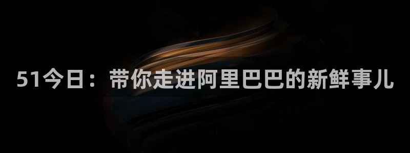 51吃瓜.world张津瑜：51今日：带你走进阿里巴巴的新鲜事儿
