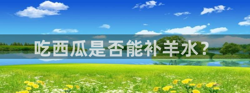 51cg吃瓜网今日吃瓜：吃西瓜是否能补羊水？