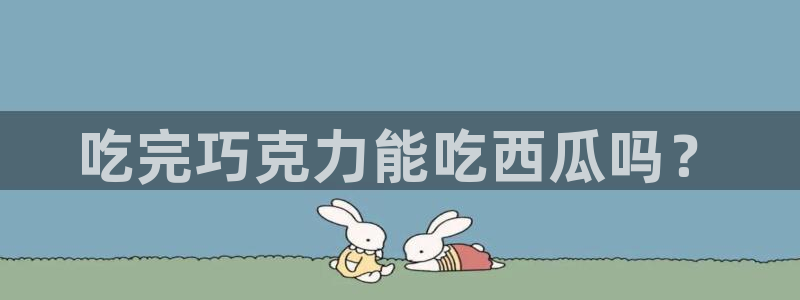 黑料黑料:吃完巧克力能吃西瓜吗?