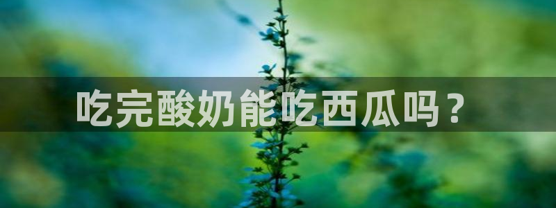 黑料免费:吃完酸奶能吃西瓜吗?