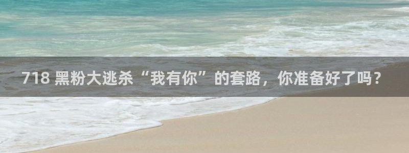 五一吃瓜今日必吃：718 黑粉大逃杀“我有你”的套路，你准备好了吗？