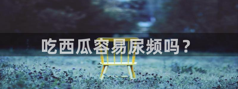 51吃瓜nanataipei：吃西瓜容易尿频吗？