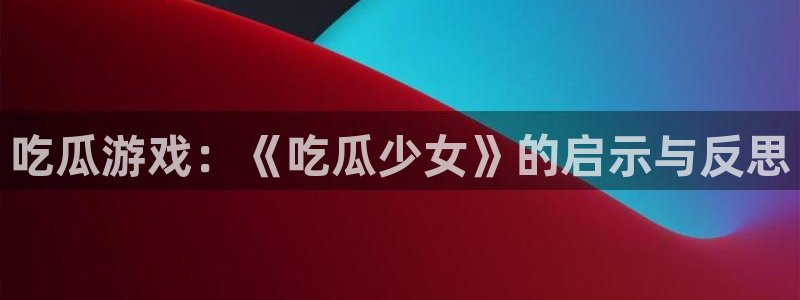 51吃瓜网 张津瑜:吃瓜游戏:《吃瓜少女》的启示与反思