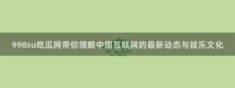 24小时吃瓜不间断:998su吃瓜网带你领略中国互联网的最新动态与娱乐文化