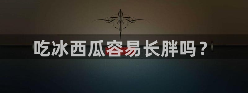 51吃瓜热门吃瓜:吃冰西瓜容易长胖吗?