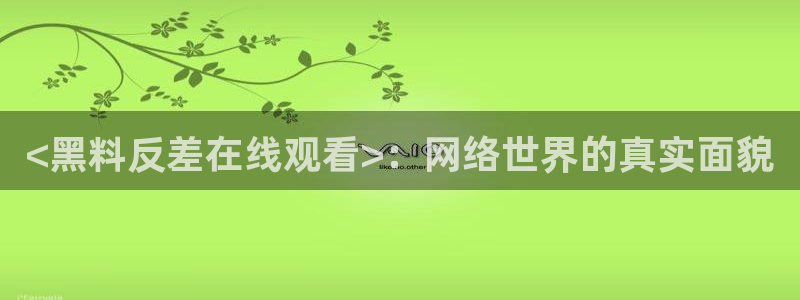 51cg吃瓜网每日吃瓜:<黑料反差在线观看>:网络世界的真实面貌