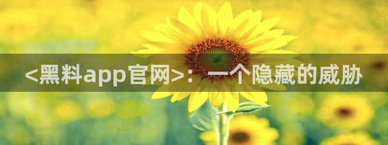 51吃瓜网51cgw:<黑料app官网>:一个隐藏的威胁